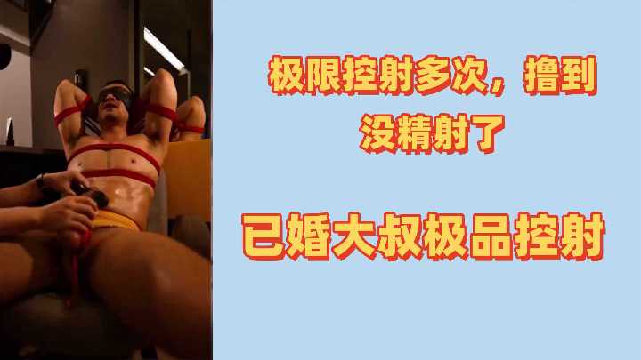 极限拍摄记录：已婚大叔被多次挑逗撸射至精尽！极品控射诱惑全过程