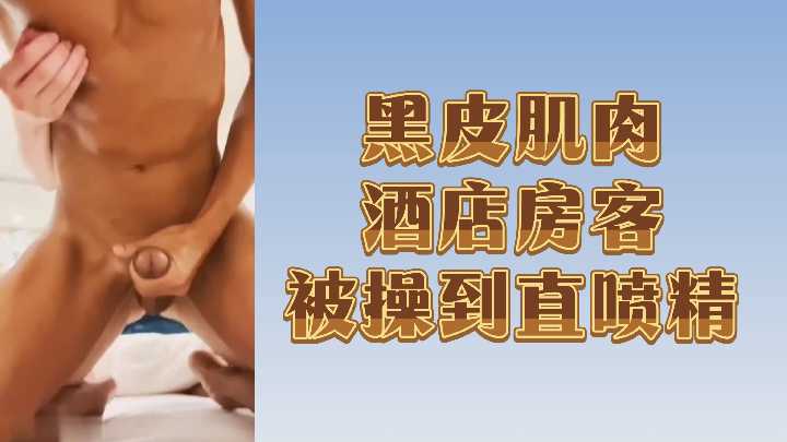 酒店艳遇黑皮肌肉猛男被干到精液狂喷