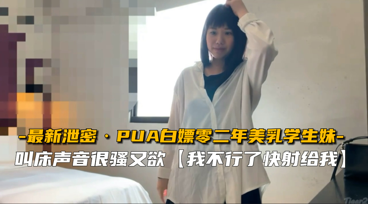 【最新泄密】PUA高手白嫖零二年极品美乳学生妹，清纯校花被套路内射沦陷
